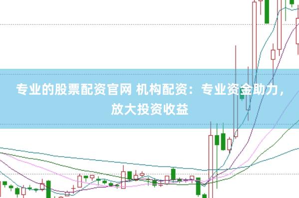 专业的股票配资官网 机构配资：专业资金助力，放大投资收益