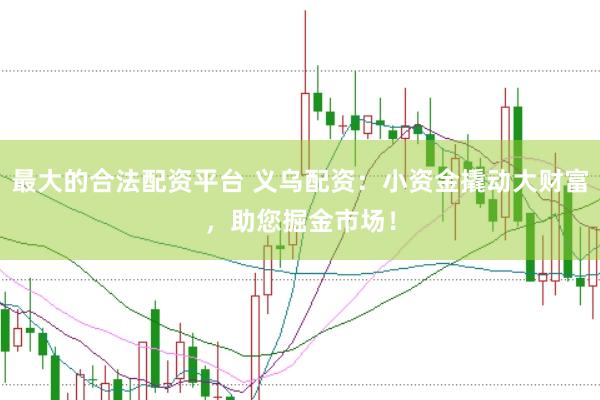 最大的合法配资平台 义乌配资：小资金撬动大财富，助您掘金市场！