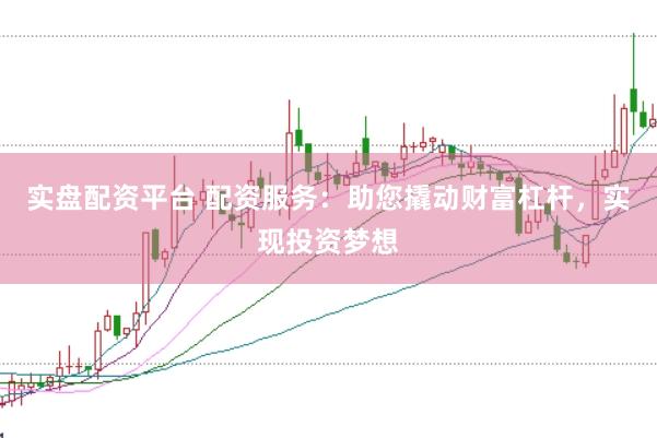 实盘配资平台 配资服务：助您撬动财富杠杆，实现投资梦想