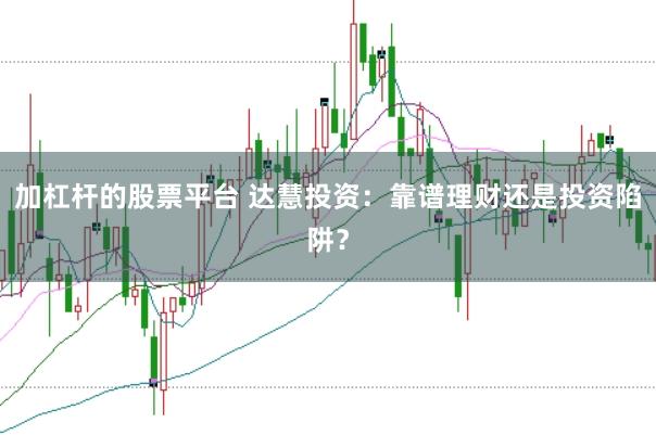 加杠杆的股票平台 达慧投资：靠谱理财还是投资陷阱？
