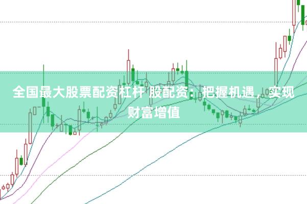 全国最大股票配资杠杆 股配资：把握机遇，实现财富增值