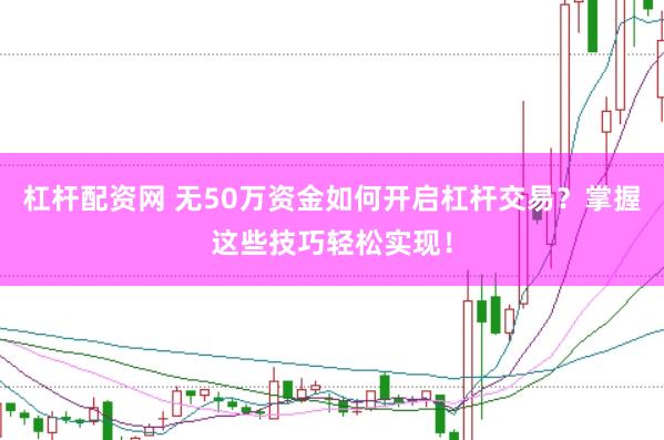 杠杆配资网 无50万资金如何开启杠杆交易？掌握这些技巧轻松实现！