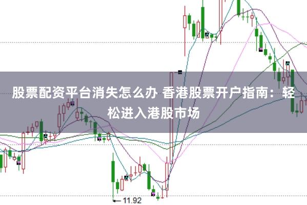 股票配资平台消失怎么办 香港股票开户指南：轻松进入港股市场