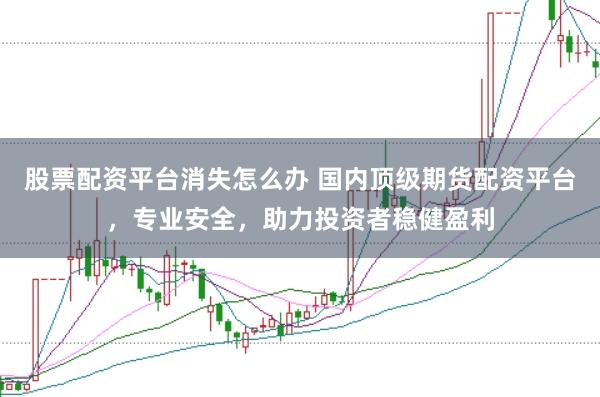 股票配资平台消失怎么办 国内顶级期货配资平台，专业安全，助力投资者稳健盈利
