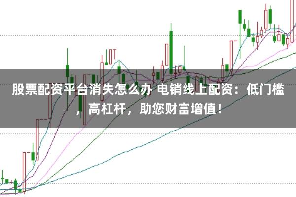 股票配资平台消失怎么办 电销线上配资：低门槛，高杠杆，助您财富增值！