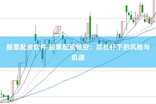 股票配资软件 股票配资做空：高杠杆下的风险与机遇