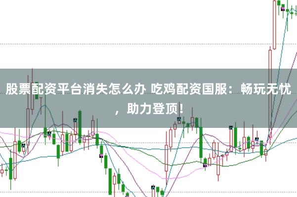 股票配资平台消失怎么办 吃鸡配资国服：畅玩无忧，助力登顶！