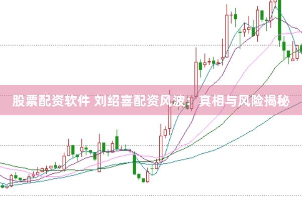 股票配资软件 刘绍喜配资风波：真相与风险揭秘
