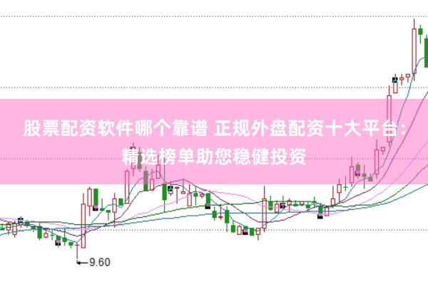 股票配资软件哪个靠谱 正规外盘配资十大平台：精选榜单助您稳健投资