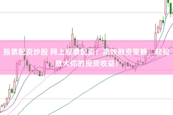 股票配资炒股 网上股票配资：高效融资策略，轻松放大你的投资收益！