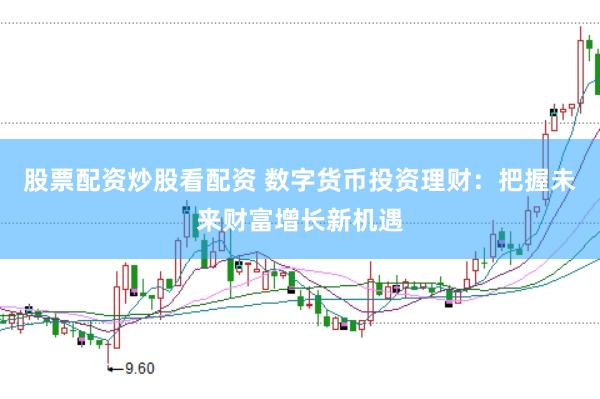 股票配资炒股看配资 数字货币投资理财：把握未来财富增长新机遇