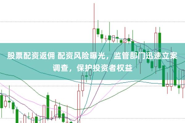 股票配资返佣 配资风险曝光，监管部门迅速立案调查，保护投资者权益