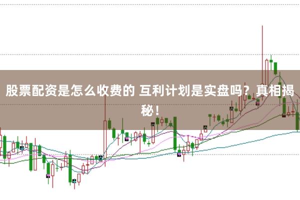 股票配资是怎么收费的 互利计划是实盘吗？真相揭秘！