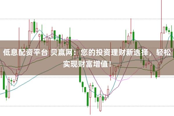 低息配资平台 贝赢网：您的投资理财新选择，轻松实现财富增值！