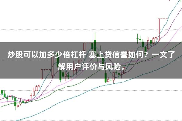 炒股可以加多少倍杠杆 塞上贷信誉如何？一文了解用户评价与风险。