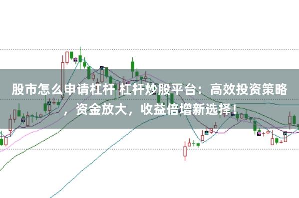 股市怎么申请杠杆 杠杆炒股平台：高效投资策略，资金放大，收益倍增新选择！