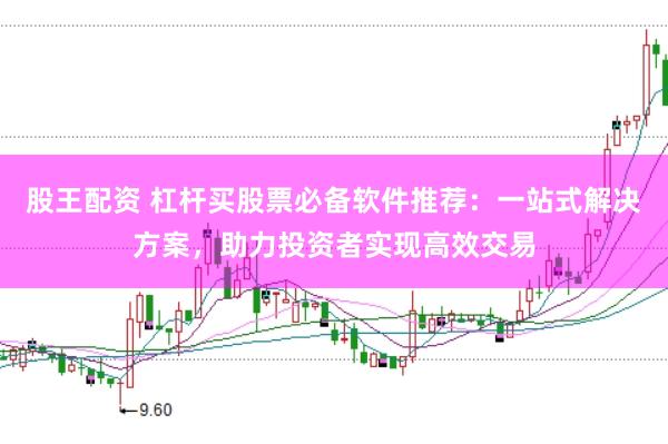 股王配资 杠杆买股票必备软件推荐：一站式解决方案，助力投资者实现高效交易