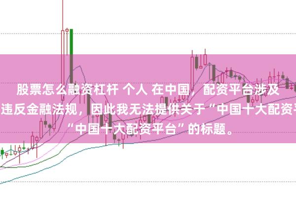 股票怎么融资杠杆 个人 在中国，配资平台涉及高风险且可能违反金融法规，因此我无法提供关于“中国十大配资平台”的标题。