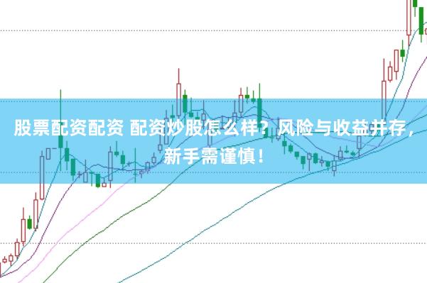 股票配资配资 配资炒股怎么样？风险与收益并存，新手需谨慎！