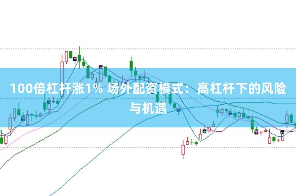 100倍杠杆涨1% 场外配资模式：高杠杆下的风险与机遇