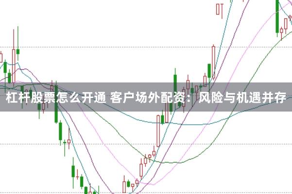 杠杆股票怎么开通 客户场外配资：风险与机遇并存