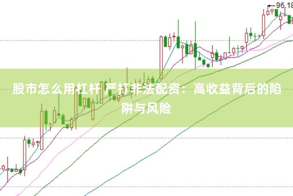 股市怎么用杠杆 严打非法配资：高收益背后的陷阱与风险
