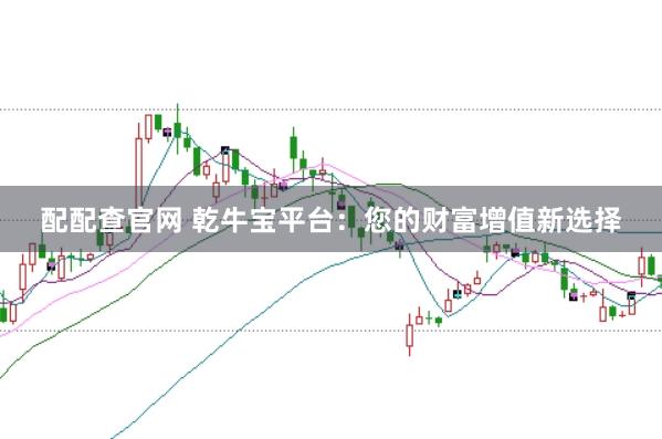 配配查官网 乾牛宝平台：您的财富增值新选择
