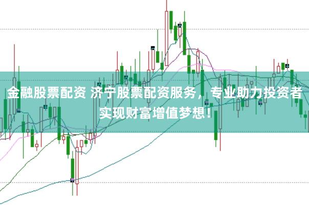 金融股票配资 济宁股票配资服务，专业助力投资者实现财富增值梦想！
