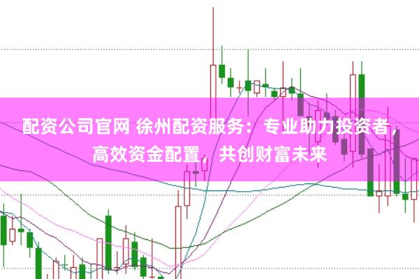 配资公司官网 徐州配资服务：专业助力投资者，高效资金配置，共创财富未来