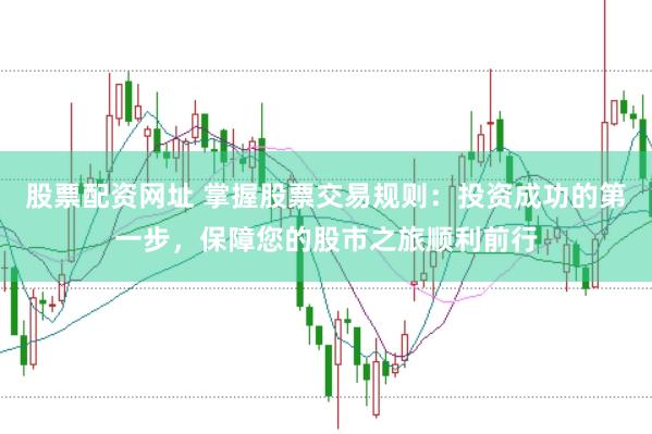 股票配资网址 掌握股票交易规则：投资成功的第一步，保障您的股市之旅顺利前行