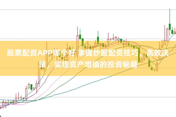 股票配资APP哪个好 掌握炒股配资技巧，高效决策，实现资产增值的投资秘籍