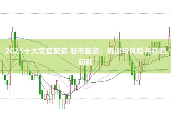 2025十大实盘配资 股市配资：机遇与风险并存的回顾