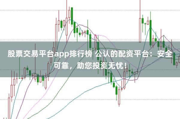 股票交易平台app排行榜 公认的配资平台：安全可靠，助您投资无忧！