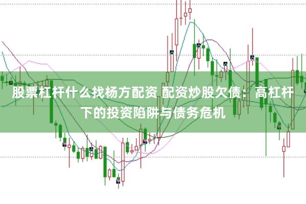 股票杠杆什么找杨方配资 配资炒股欠债：高杠杆下的投资陷阱与债务危机