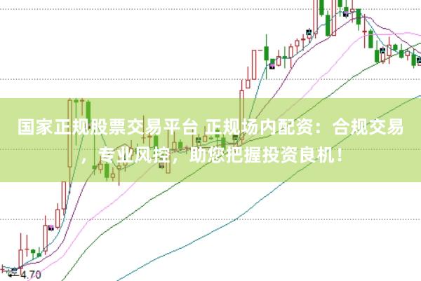 国家正规股票交易平台 正规场内配资：合规交易，专业风控，助您把握投资良机！