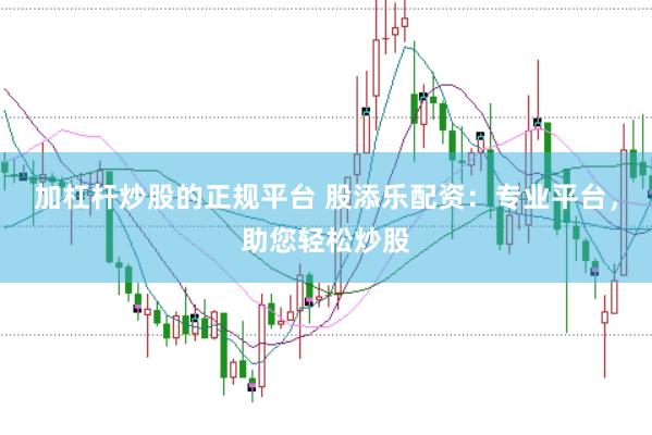 加杠杆炒股的正规平台 股添乐配资：专业平台，助您轻松炒股