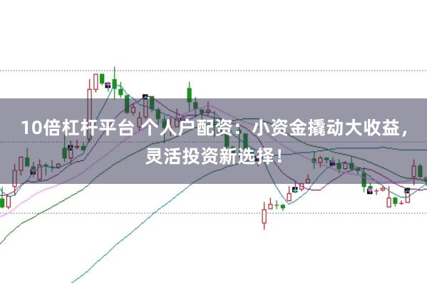 10倍杠杆平台 个人户配资：小资金撬动大收益，灵活投资新选择！