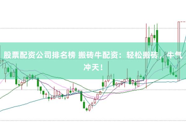 股票配资公司排名榜 搬砖牛配资：轻松搬砖，牛气冲天！