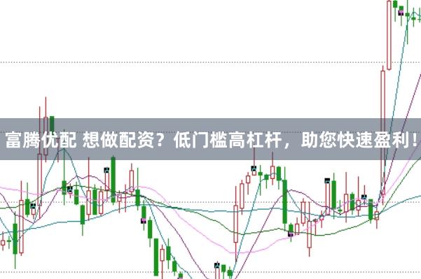 富腾优配 想做配资？低门槛高杠杆，助您快速盈利！
