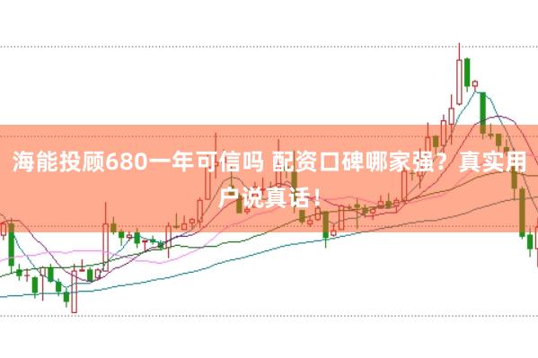 海能投顾680一年可信吗 配资口碑哪家强？真实用户说真话！
