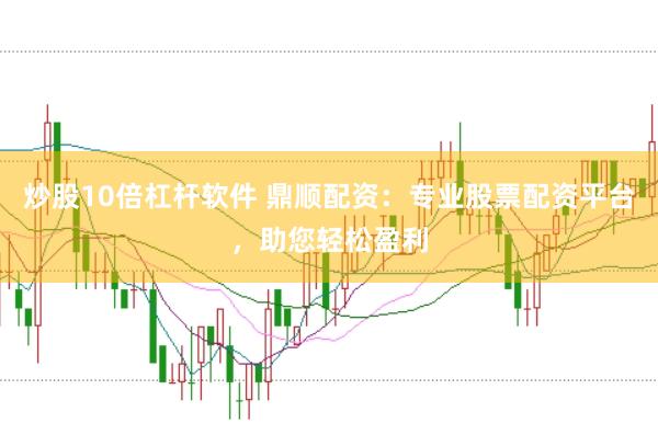 炒股10倍杠杆软件 鼎顺配资：专业股票配资平台，助您轻松盈利