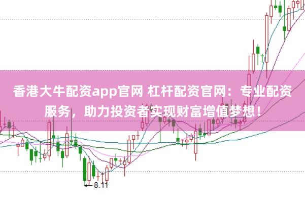 香港大牛配资app官网 杠杆配资官网：专业配资服务，助力投资者实现财富增值梦想！