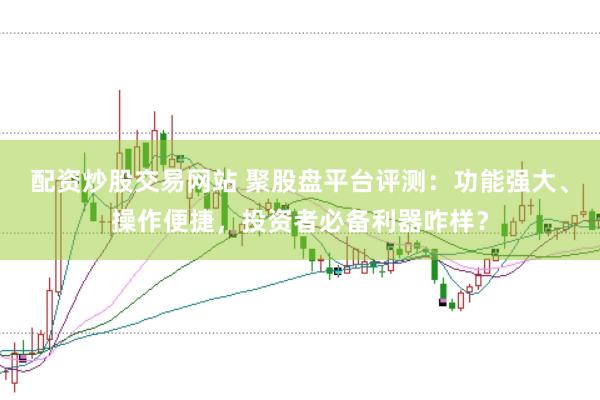 配资炒股交易网站 聚股盘平台评测：功能强大、操作便捷，投资者必备利器咋样？