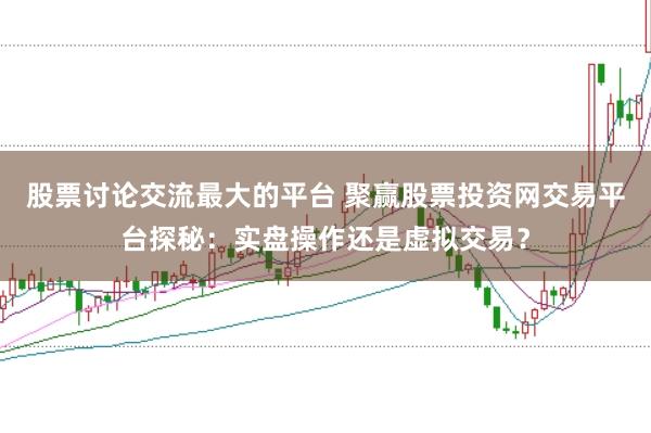 股票讨论交流最大的平台 聚赢股票投资网交易平台探秘：实盘操作还是虚拟交易？