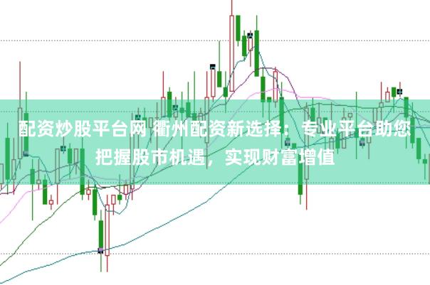配资炒股平台网 衢州配资新选择：专业平台助您把握股市机遇，实现财富增值