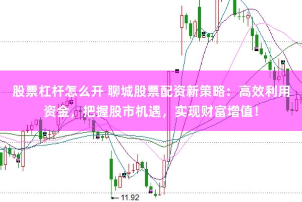 股票杠杆怎么开 聊城股票配资新策略：高效利用资金，把握股市机遇，实现财富增值！
