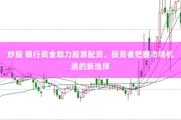 炒股 银行资金助力股票配资，投资者把握市场机遇的新选择