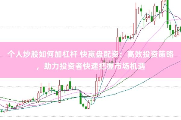 个人炒股如何加杠杆 快赢盘配资：高效投资策略，助力投资者快速把握市场机遇