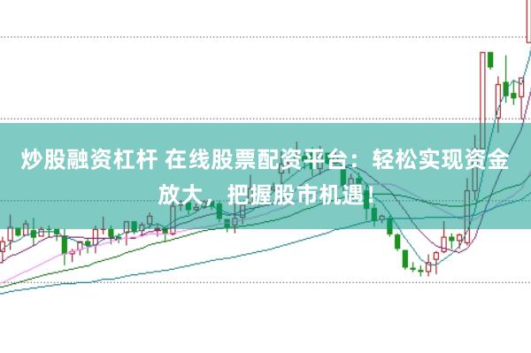 炒股融资杠杆 在线股票配资平台：轻松实现资金放大，把握股市机遇！