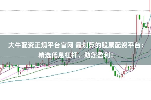 大牛配资正规平台官网 最划算的股票配资平台：精选低息杠杆，助您盈利！